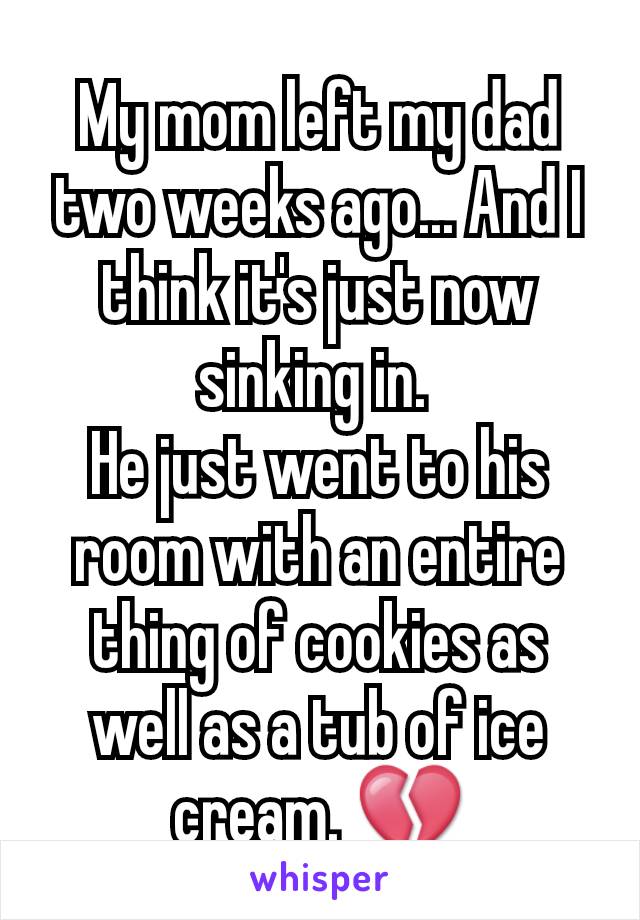 My mom left my dad two weeks ago... And I think it's just now sinking in. 
He just went to his room with an entire thing of cookies as well as a tub of ice cream. 💔