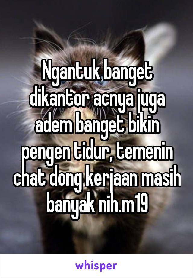 Ngantuk banget dikantor acnya juga adem banget bikin pengen tidur, temenin chat dong kerjaan masih banyak nih.m19