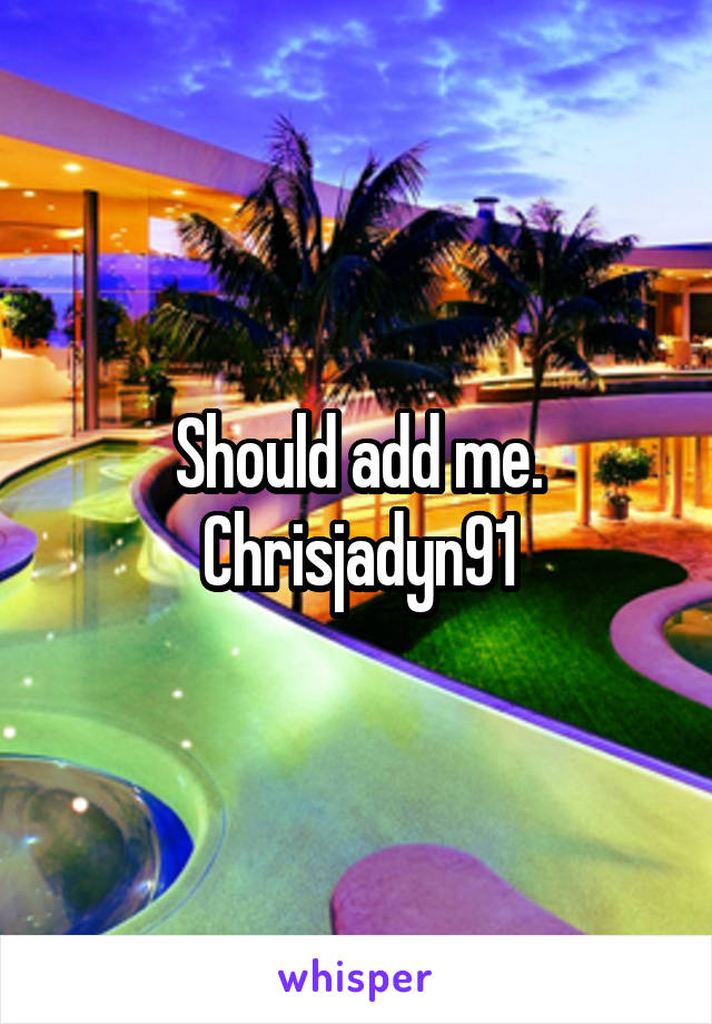 Should add me. Chrisjadyn91