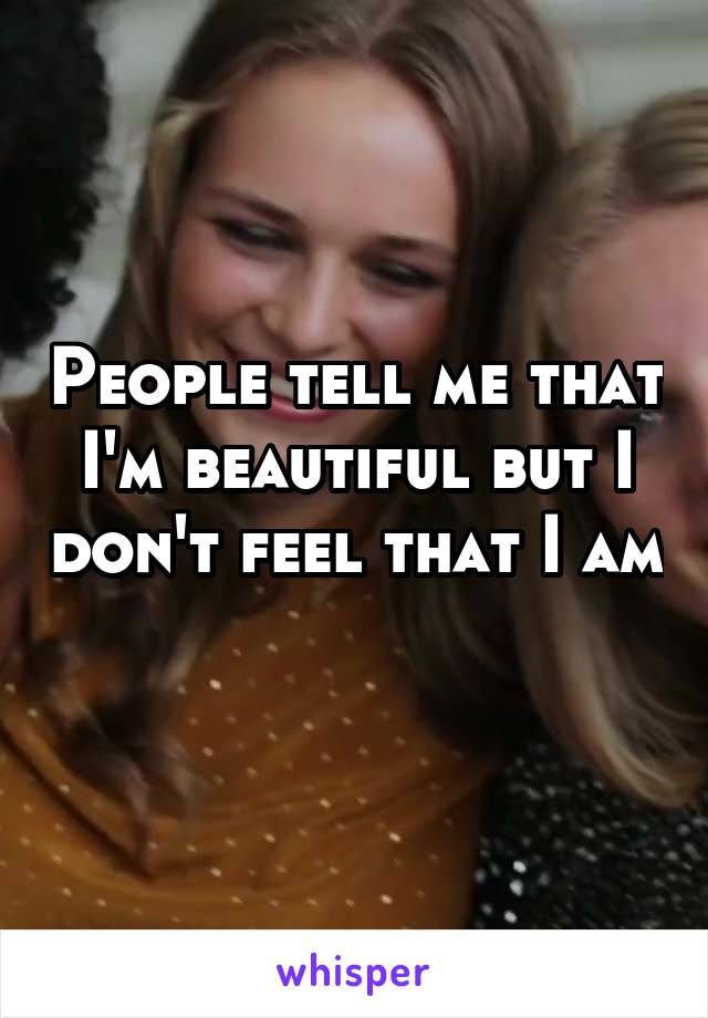 People tell me that I'm beautiful but I don't feel that I am 