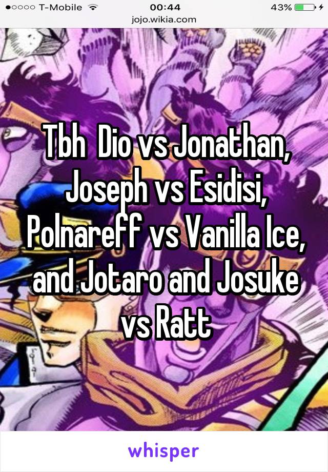 Tbh  Dio vs Jonathan, Joseph vs Esidisi, Polnareff vs Vanilla Ice, and Jotaro and Josuke vs Ratt