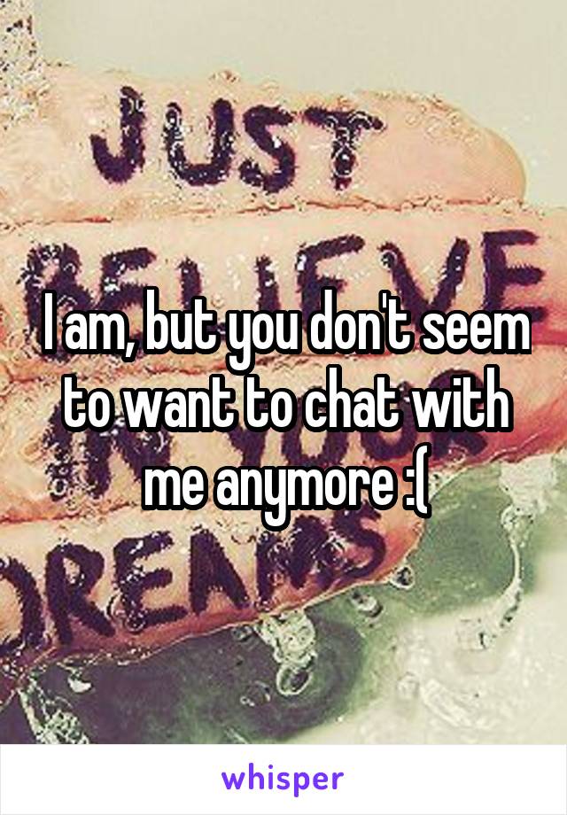 I am, but you don't seem to want to chat with me anymore :(