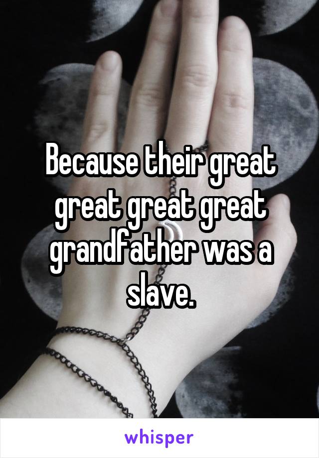 Because their great great great great grandfather was a slave.