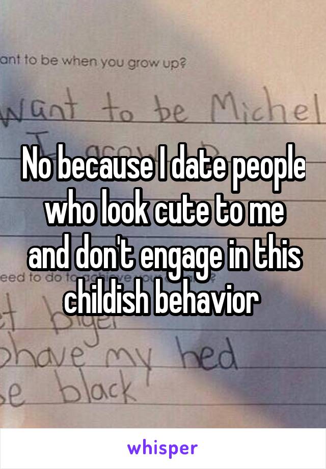 No because I date people who look cute to me and don't engage in this childish behavior 