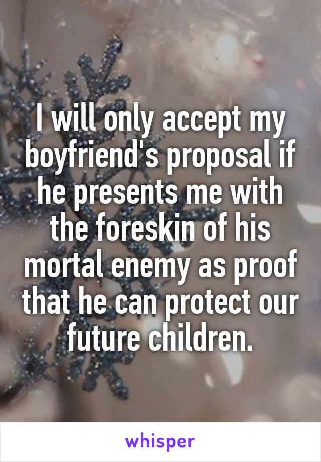 I will only accept my boyfriend's proposal if he presents me with the foreskin of his mortal enemy as proof that he can protect our future children.