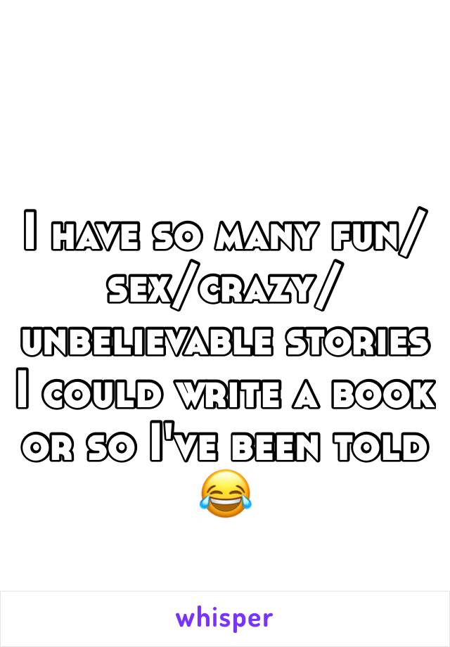 I have so many fun/sex/crazy/unbelievable stories I could write a book or so I've been told 😂