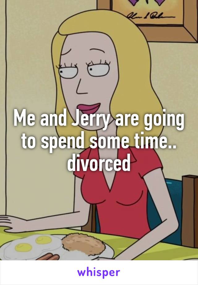 Me and Jerry are going to spend some time.. divorced