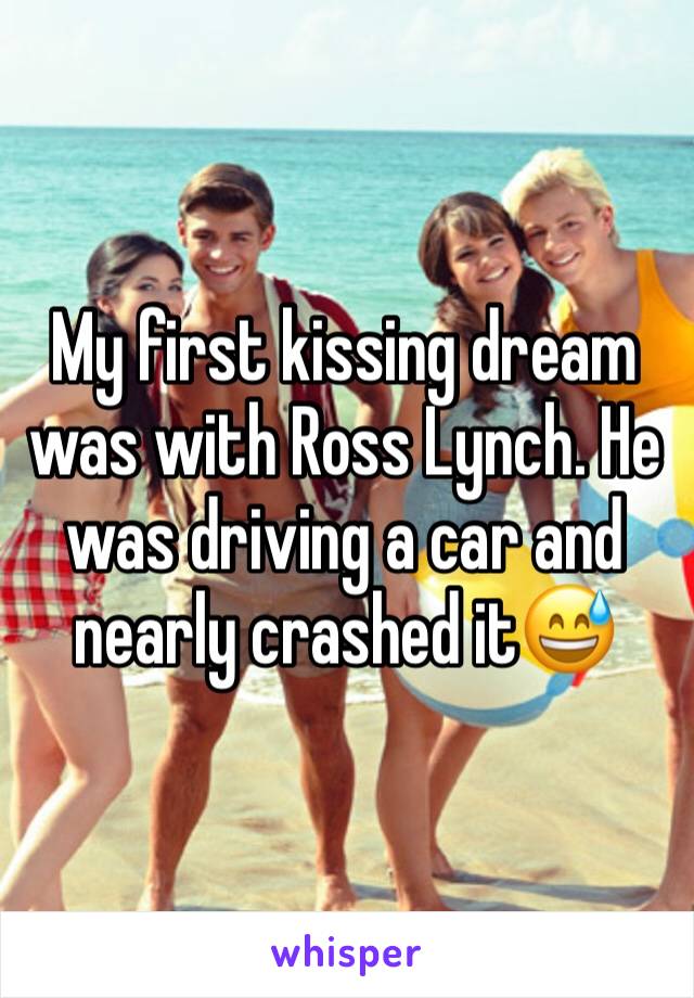 My first kissing dream was with Ross Lynch. He was driving a car and nearly crashed it😅