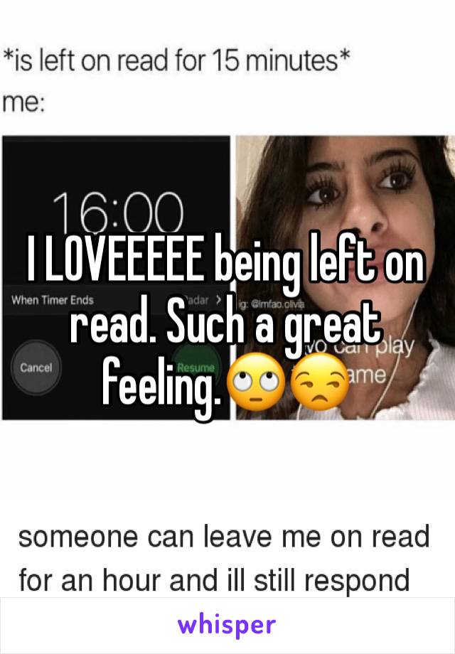 I LOVEEEEE being left on read. Such a great feeling.🙄😒