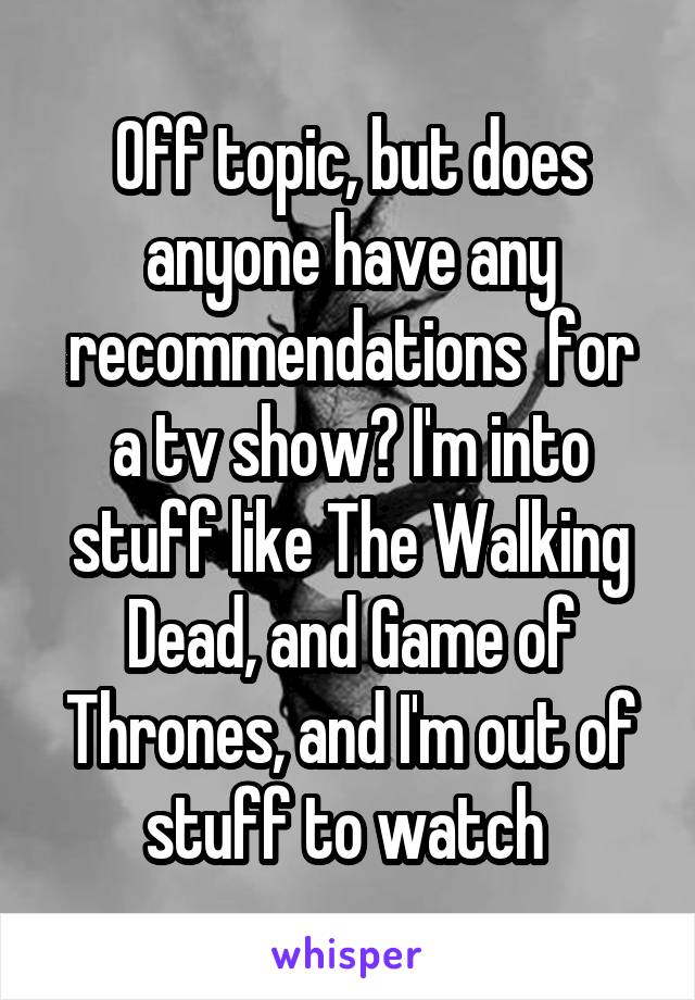 Off topic, but does anyone have any recommendations  for a tv show? I'm into stuff like The Walking Dead, and Game of Thrones, and I'm out of stuff to watch 