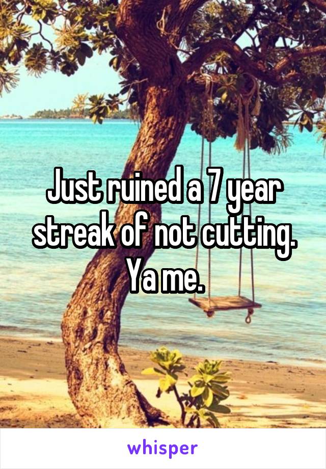 Just ruined a 7 year streak of not cutting. Ya me.