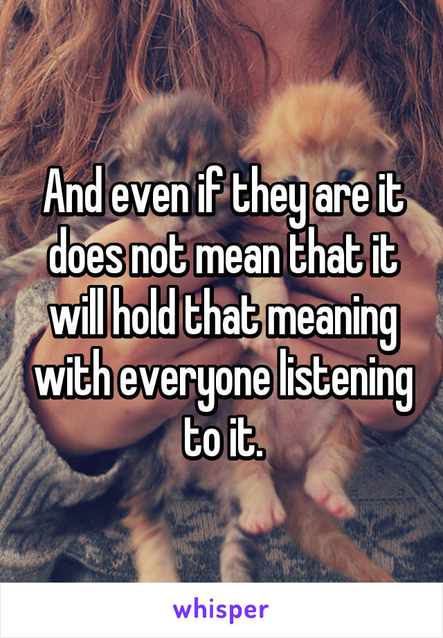 And even if they are it does not mean that it will hold that meaning with everyone listening to it.