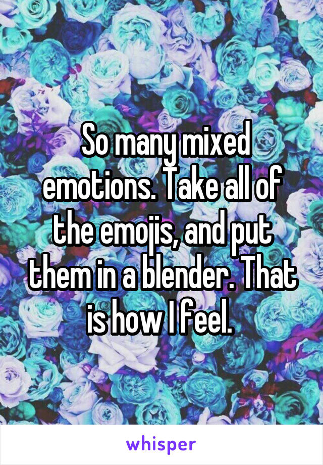  So many mixed emotions. Take all of the emojis, and put them in a blender. That is how I feel. 