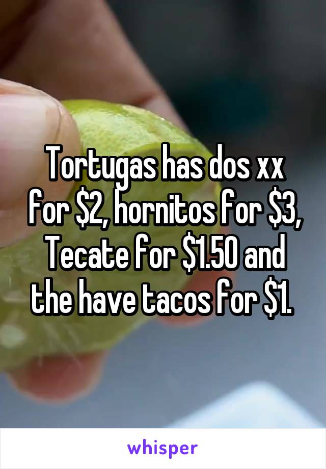 Tortugas has dos xx for $2, hornitos for $3, Tecate for $1.50 and the have tacos for $1. 