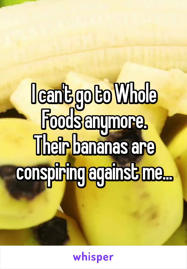 I can't go to Whole Foods anymore.
Their bananas are conspiring against me...