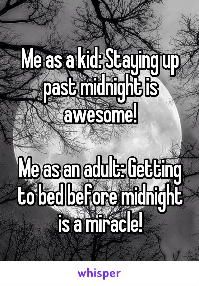 Me as a kid: Staying up past midnight is awesome!

Me as an adult: Getting to bed before midnight is a miracle!