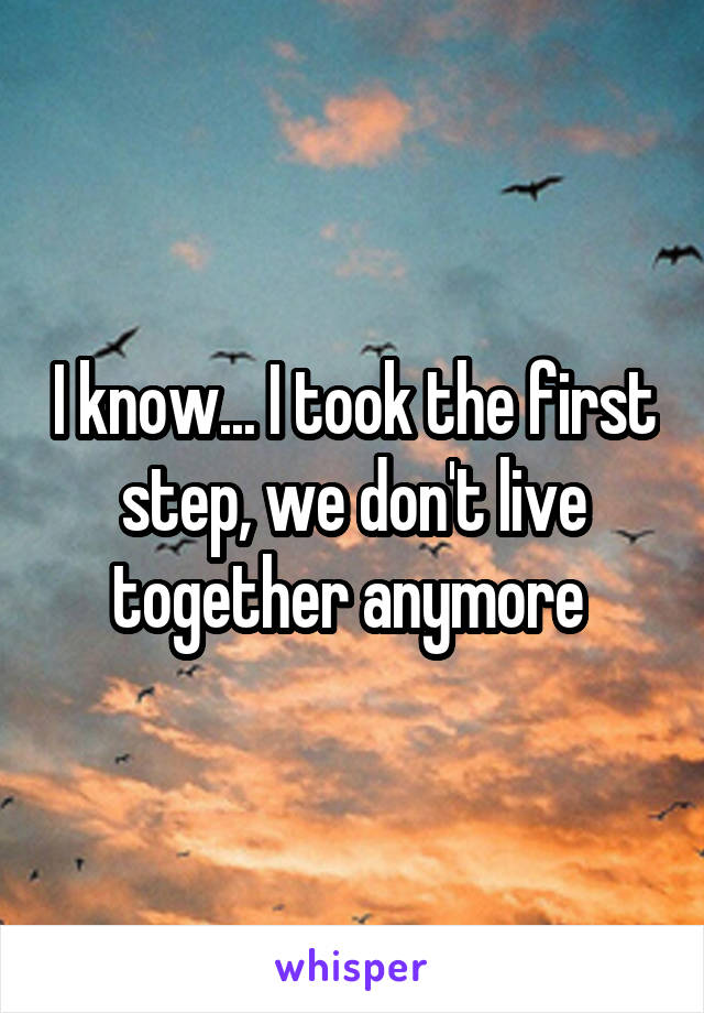 I know... I took the first step, we don't live together anymore 