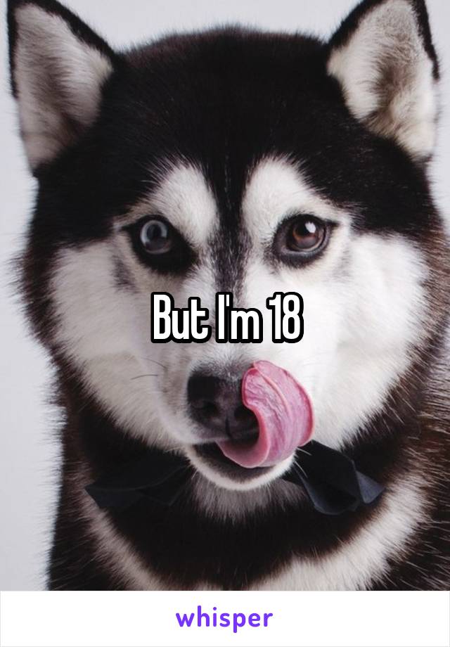 But I'm 18