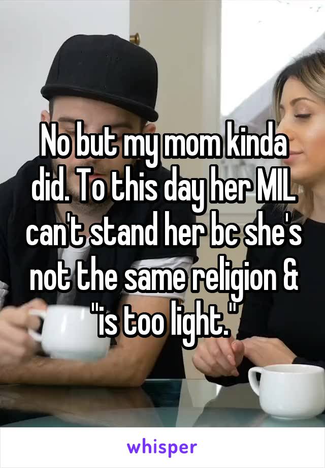 No but my mom kinda did. To this day her MIL can't stand her bc she's not the same religion & "is too light."