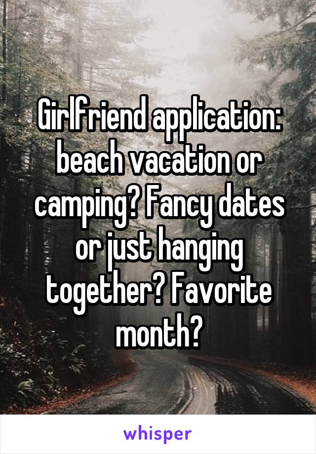 Girlfriend application: beach vacation or camping? Fancy dates or just hanging together? Favorite month?