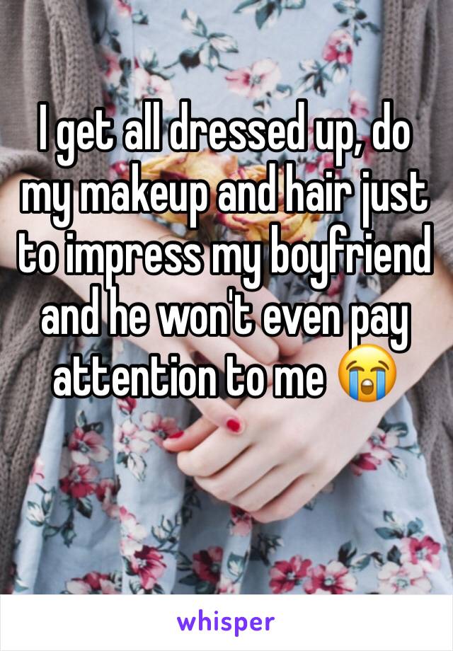 I get all dressed up, do my makeup and hair just to impress my boyfriend and he won't even pay attention to me 😭