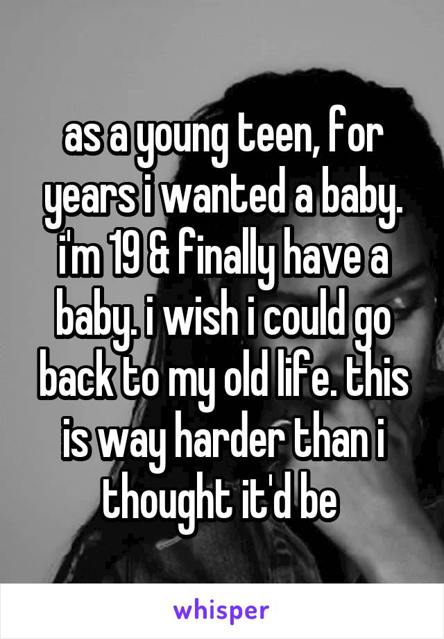 as a young teen, for years i wanted a baby. i'm 19 & finally have a baby. i wish i could go back to my old life. this is way harder than i thought it'd be 