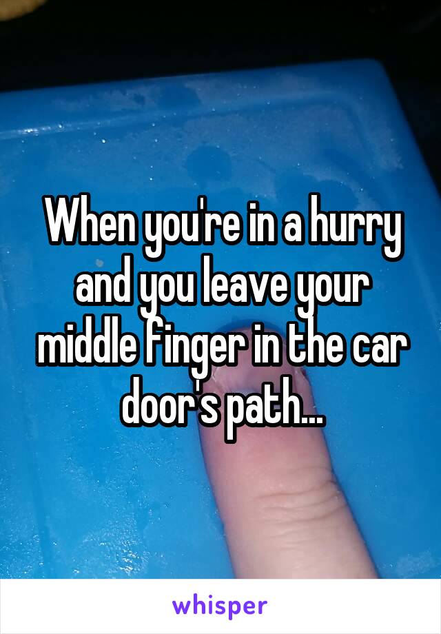 When you're in a hurry and you leave your middle finger in the car door's path...