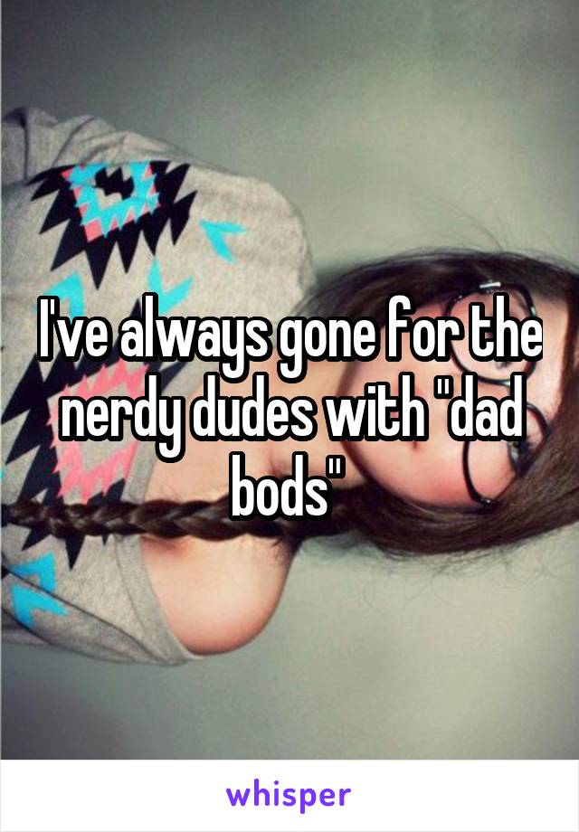 I've always gone for the nerdy dudes with "dad bods" 