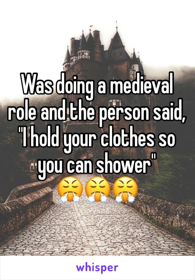 Was doing a medieval role and the person said, "I hold your clothes so you can shower"
😤😤😤