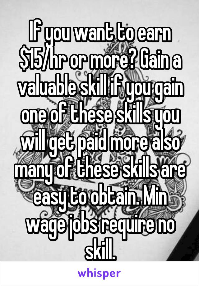 If you want to earn $15/hr or more? Gain a valuable skill if you gain one of these skills you will get paid more also many of these skills are easy to obtain. Min wage jobs require no skill.