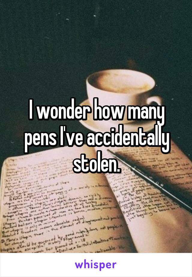 I wonder how many pens I've accidentally stolen.