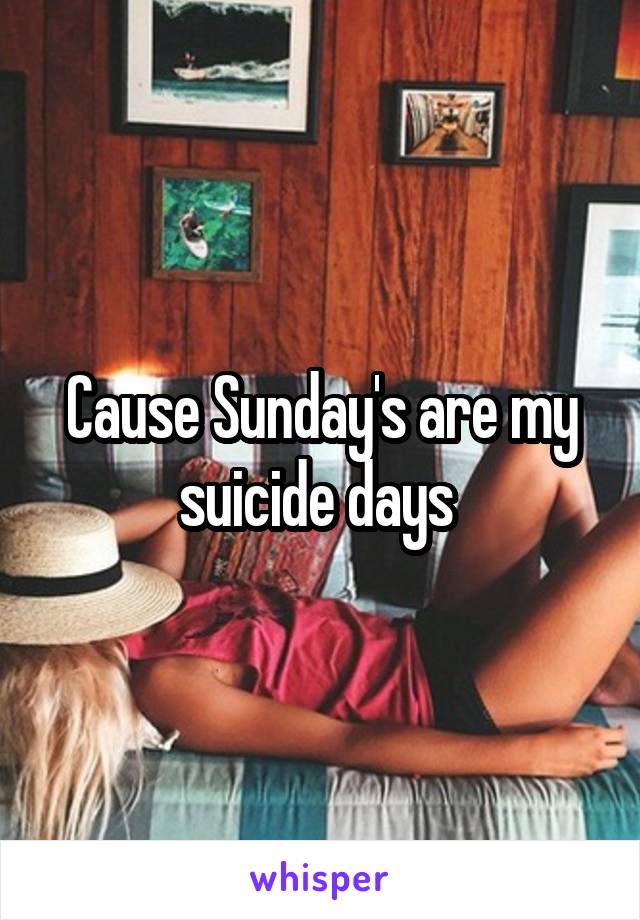 Cause Sunday's are my suicide days 