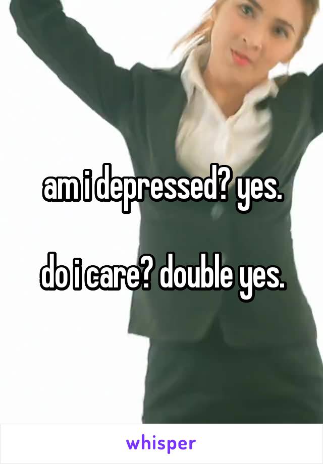 am i depressed? yes.

do i care? double yes.