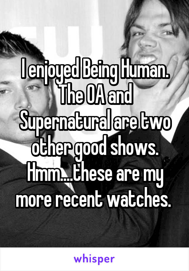 I enjoyed Being Human. The OA and Supernatural are two other good shows. Hmm....these are my more recent watches. 