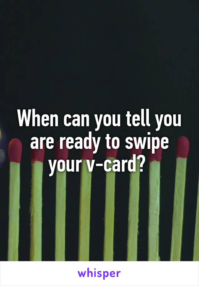 When can you tell you are ready to swipe your v-card? 