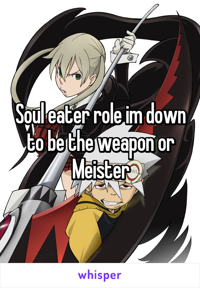 Soul eater role im down to be the weapon or Meister