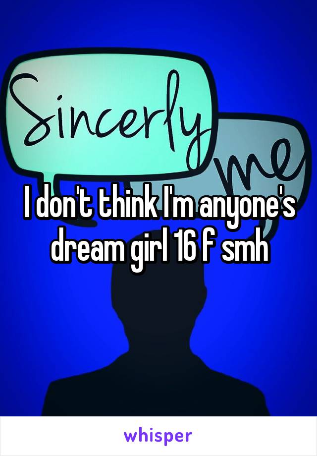 I don't think I'm anyone's dream girl 16 f smh