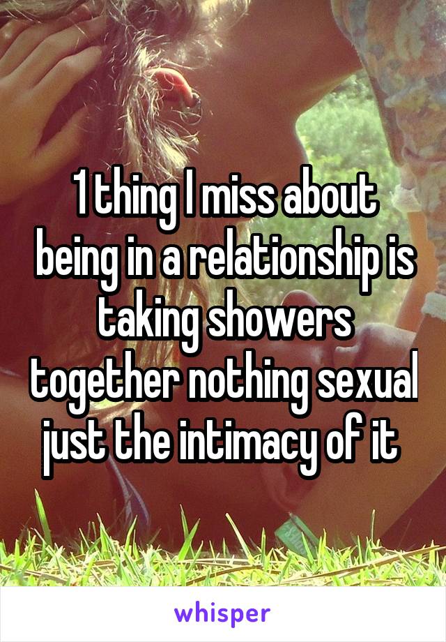 1 thing I miss about being in a relationship is taking showers together nothing sexual just the intimacy of it 