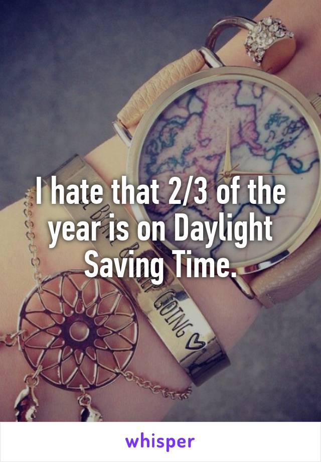 I hate that 2/3 of the year is on Daylight Saving Time.