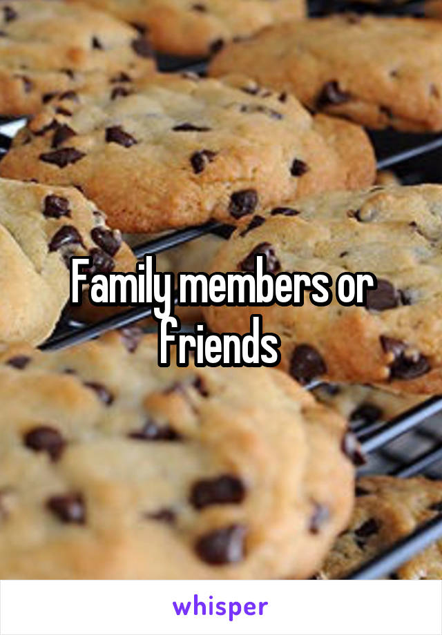 Family members or friends 