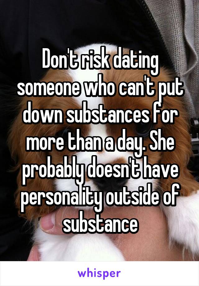 Don't risk dating someone who can't put down substances for more than a day. She probably doesn't have personality outside of substance
