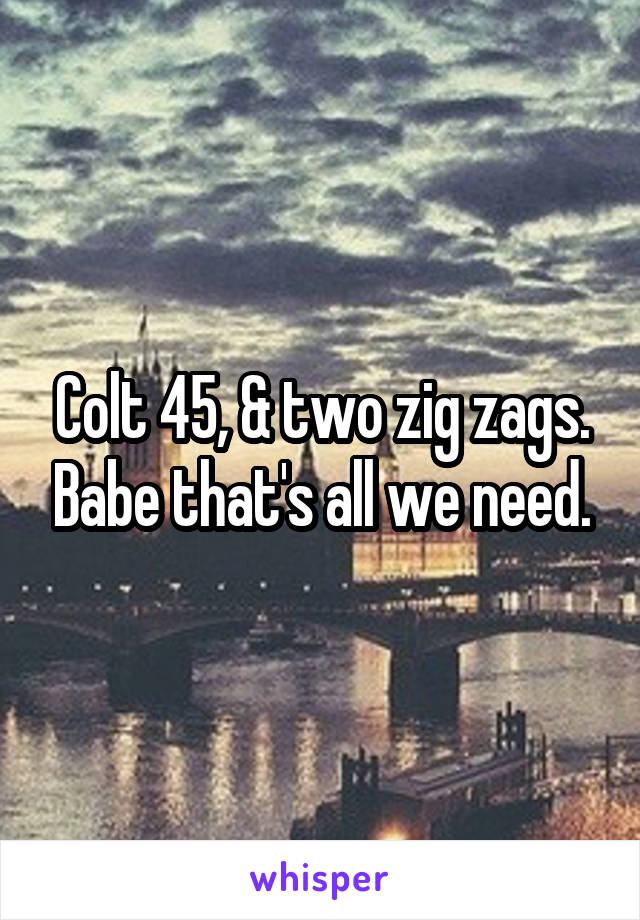 Colt 45, & two zig zags. Babe that's all we need.