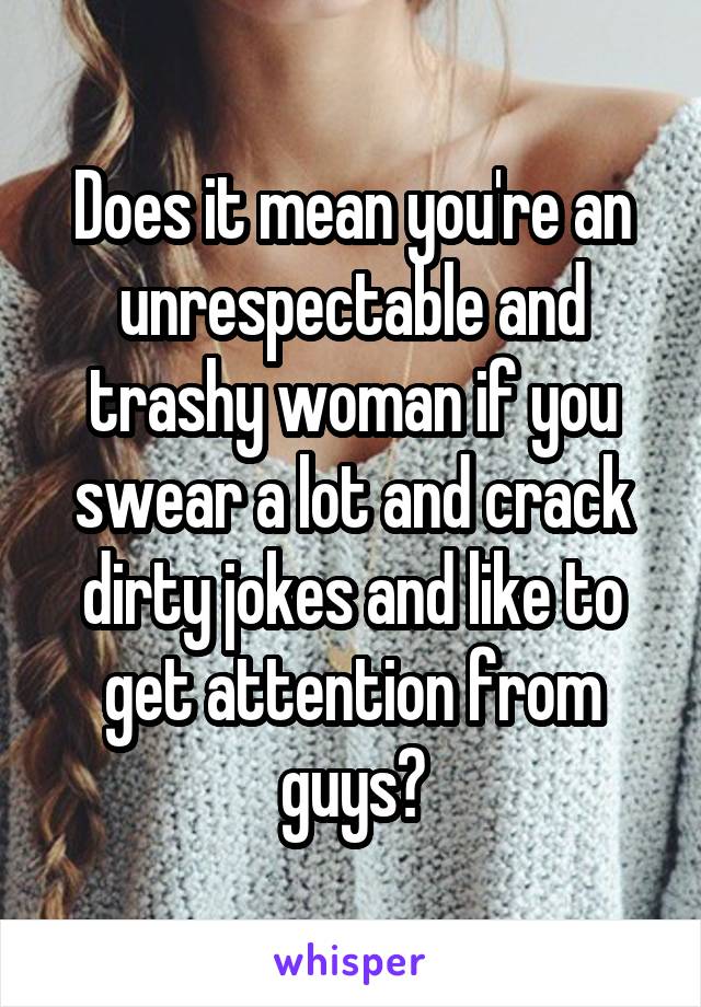 Does it mean you're an unrespectable and trashy woman if you swear a lot and crack dirty jokes and like to get attention from guys?