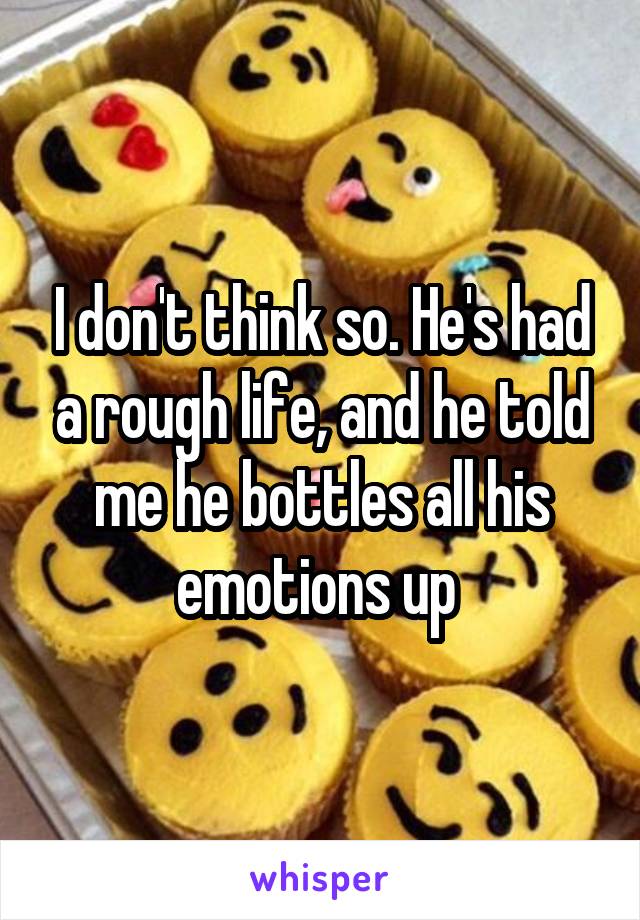 I don't think so. He's had a rough life, and he told me he bottles all his emotions up 