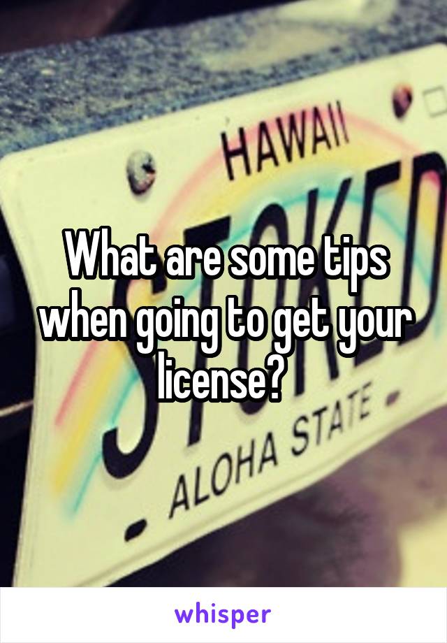 What are some tips when going to get your license? 