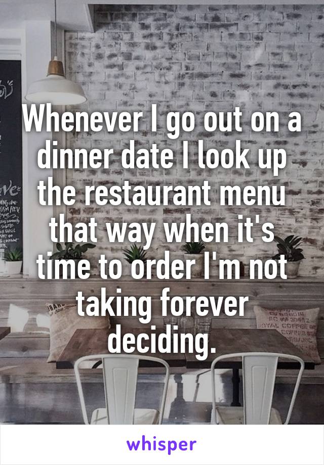 Whenever I go out on a dinner date I look up the restaurant menu that way when it's time to order I'm not taking forever deciding.