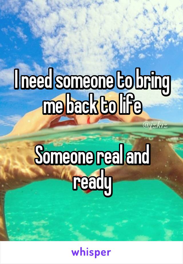 I need someone to bring me back to life

Someone real and ready