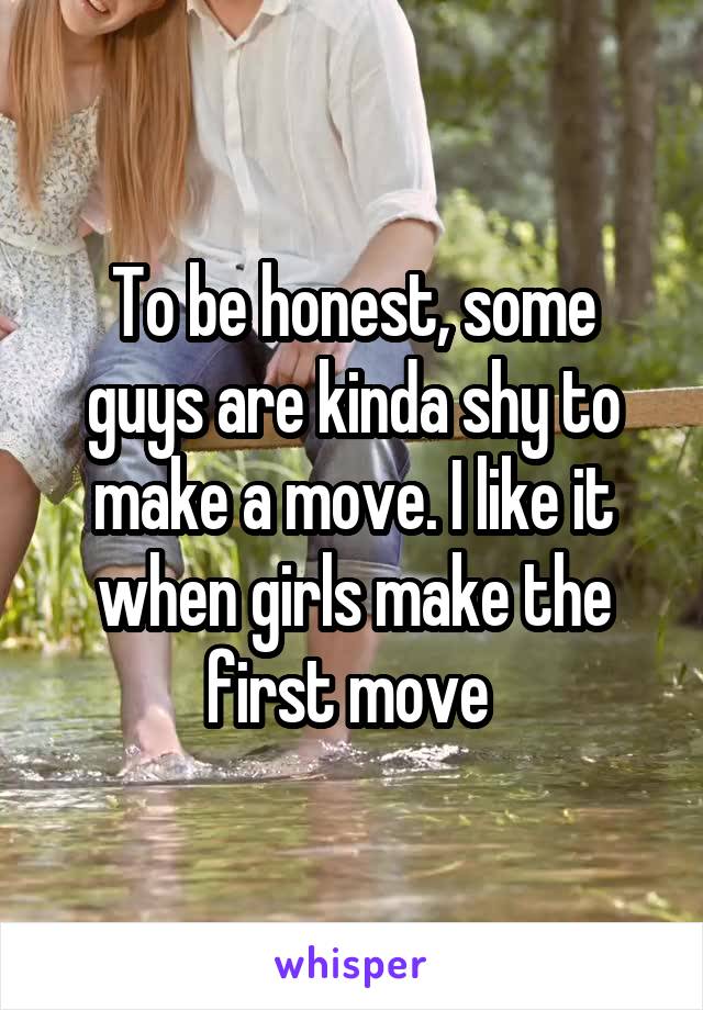 To be honest, some guys are kinda shy to make a move. I like it when girls make the first move 