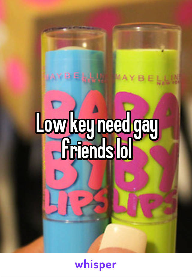 Low key need gay friends lol