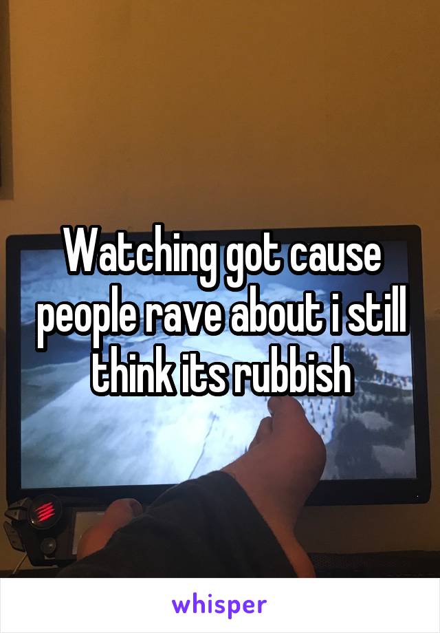 Watching got cause people rave about i still think its rubbish